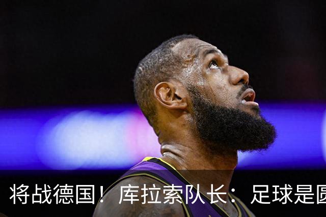 将战德国！库拉索队长：足球是圆的，对强队也难以预测会发生什么