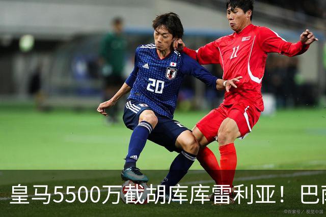 皇马5500万截胡库库雷利亚！巴萨马竞全白忙活，西甲格局一夜变天